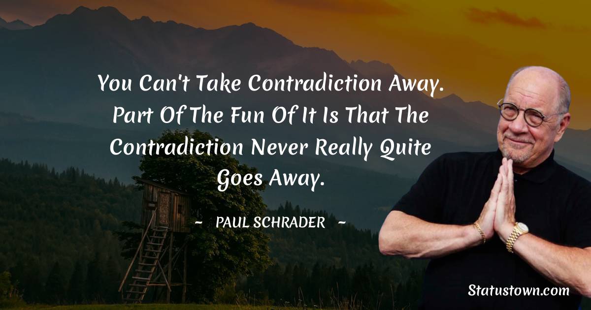 Paul Schrader Quotes - You can't take contradiction away. Part of the fun of it is that the contradiction never really quite goes away.