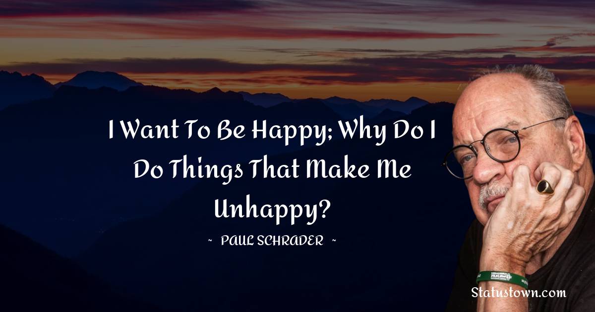 Paul Schrader Quotes - I want to be happy; why do I do things that make me unhappy?