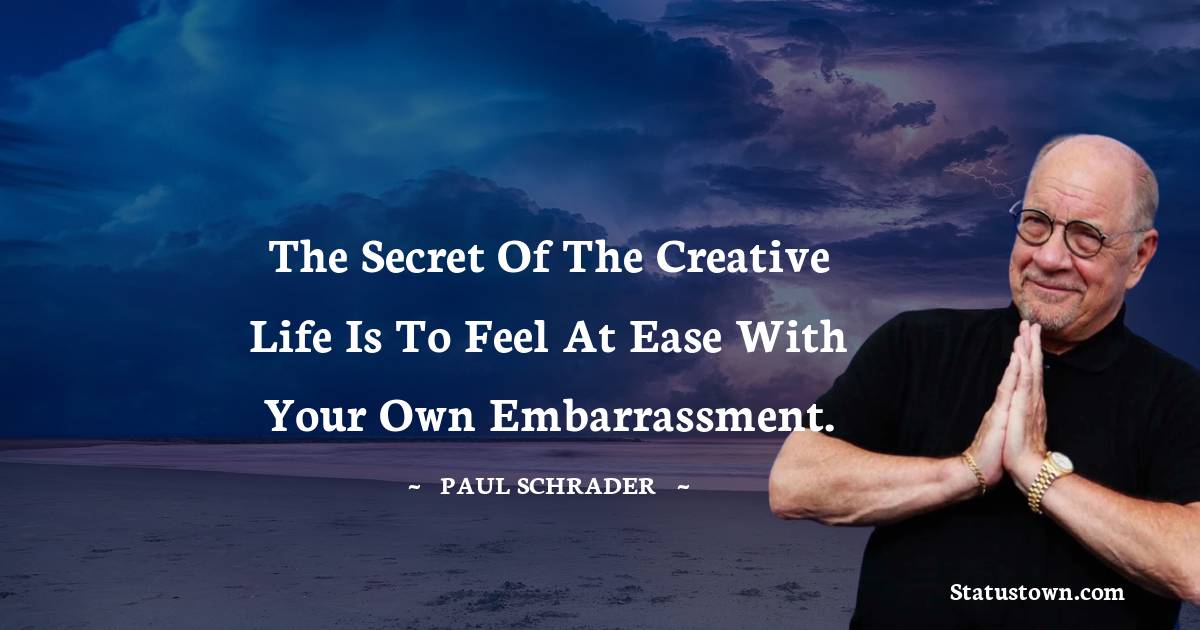 The secret of the creative life is to feel at ease with your own embarrassment.