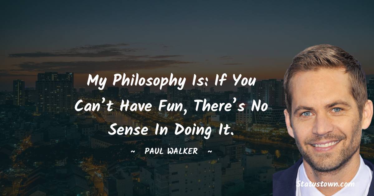 My philosophy is: If you can’t have fun, there’s no sense in doing it. - Paul Walker quotes
