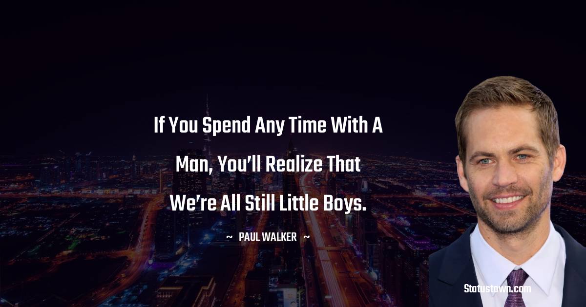 If you spend any time with a man, you’ll realize that we’re all still little boys. - Paul Walker quotes