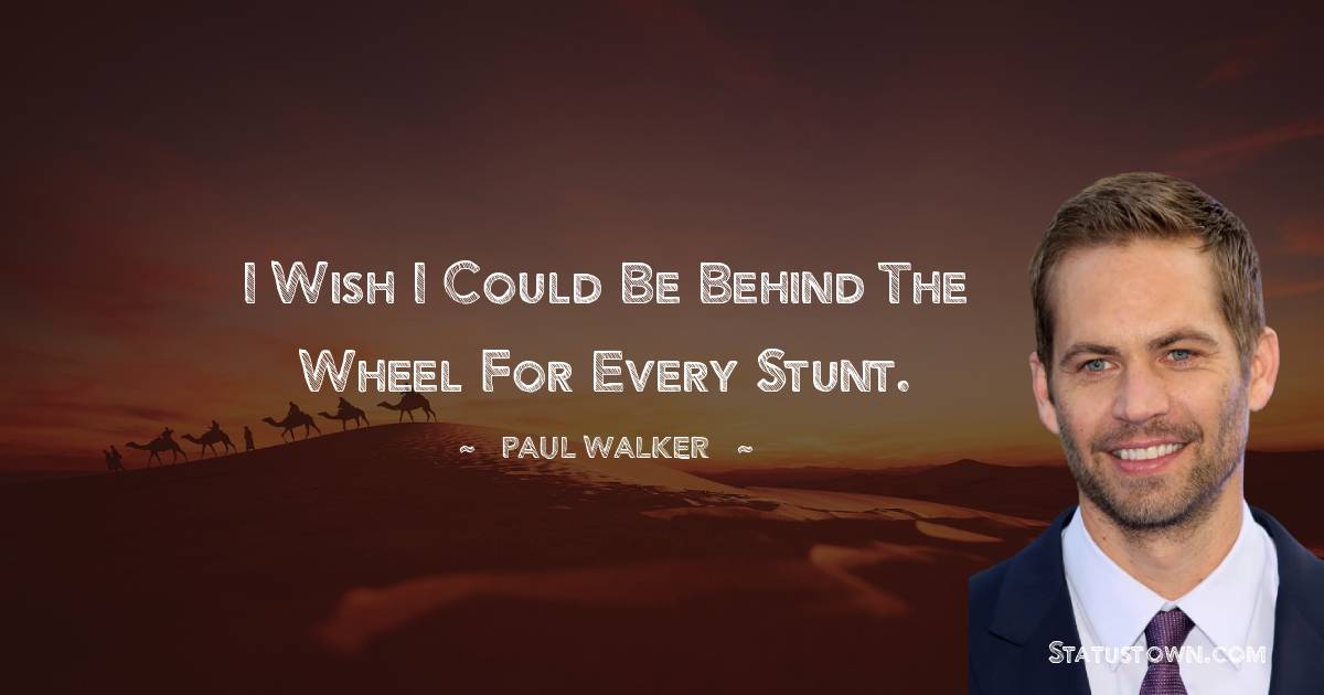 Paul Walker Quotes - I wish I could be behind the wheel for every stunt.