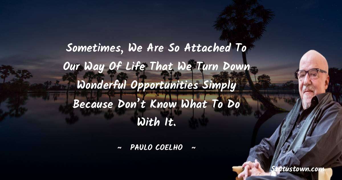 Paulo Coelho Quotes - Sometimes, we are so attached to our way of life that we turn down wonderful opportunities simply because don’t know what to do with it.