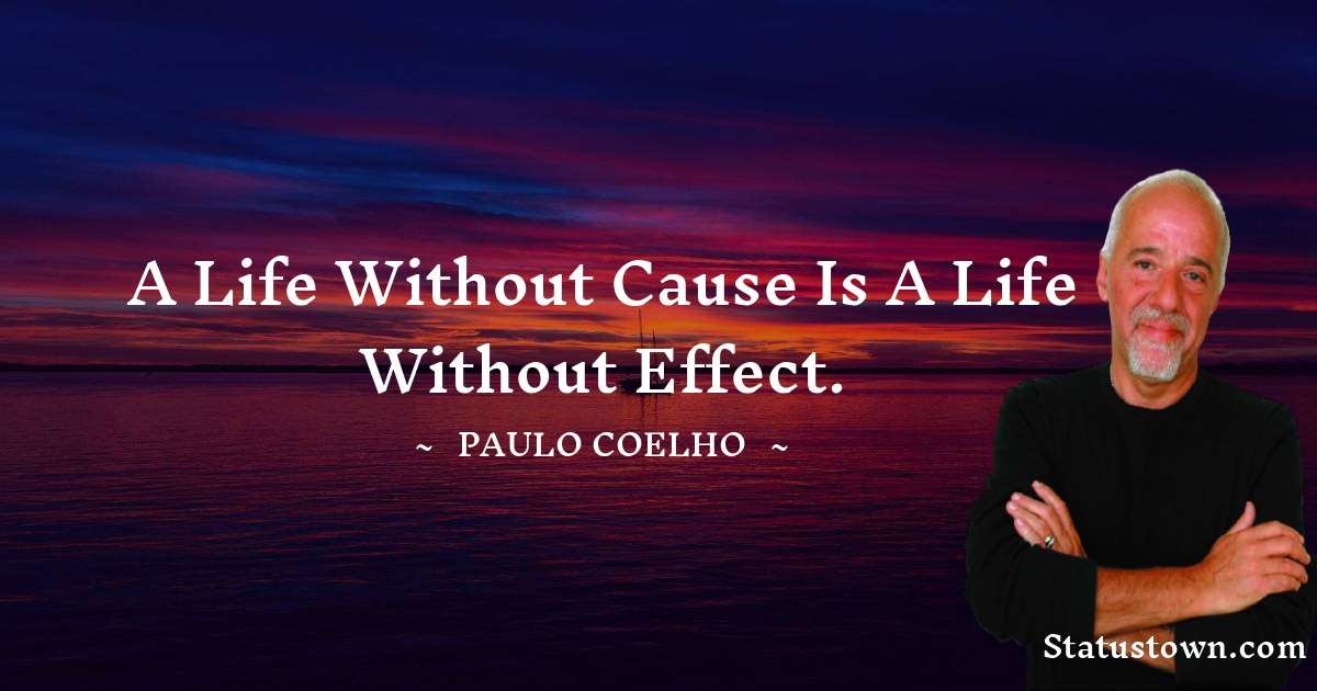 A life without cause is a life without effect. - Paulo Coelho quotes