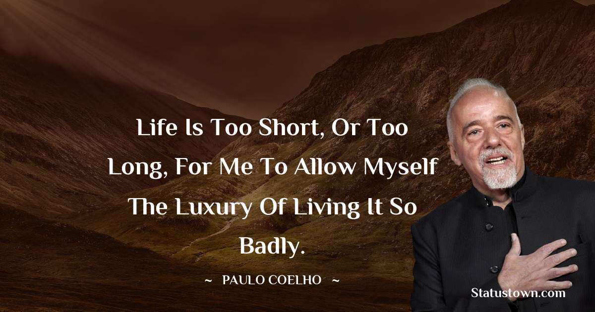 Paulo Coelho Quotes - Life is too short, or too long, for me to allow myself the luxury of living it so badly.