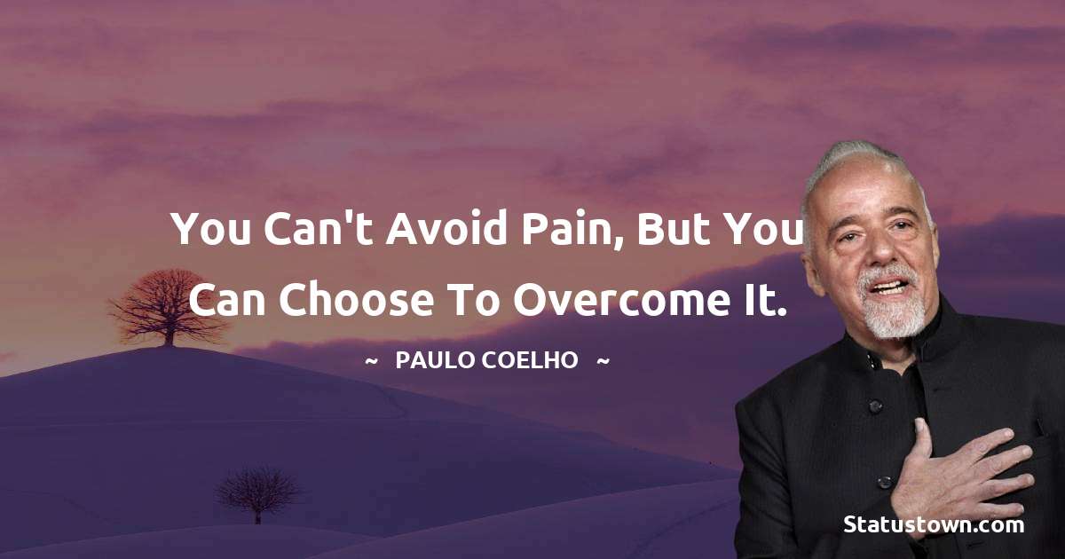 You can't avoid pain, but you can choose to overcome it. - Paulo Coelho quotes