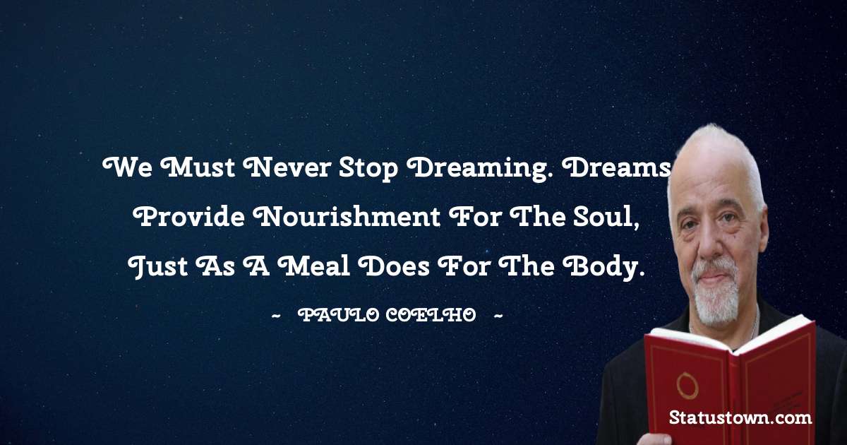 We must never stop dreaming. Dreams provide nourishment for the soul, just as a meal does for the body. - Paulo Coelho quotes