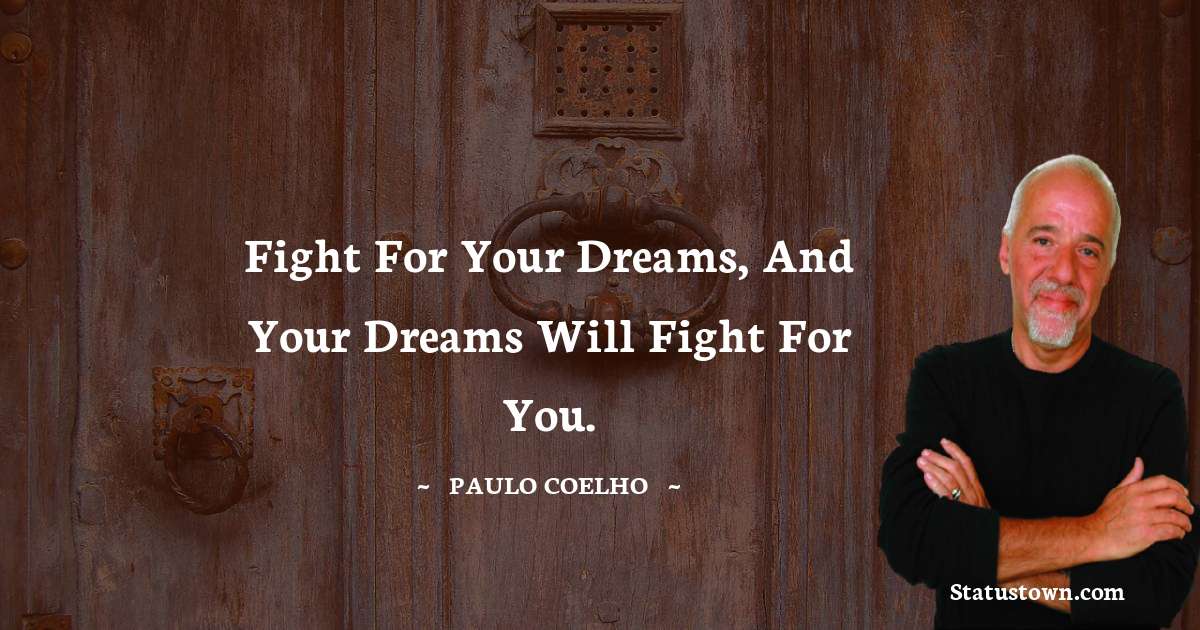 Fight for your dreams, and your dreams will fight for you.