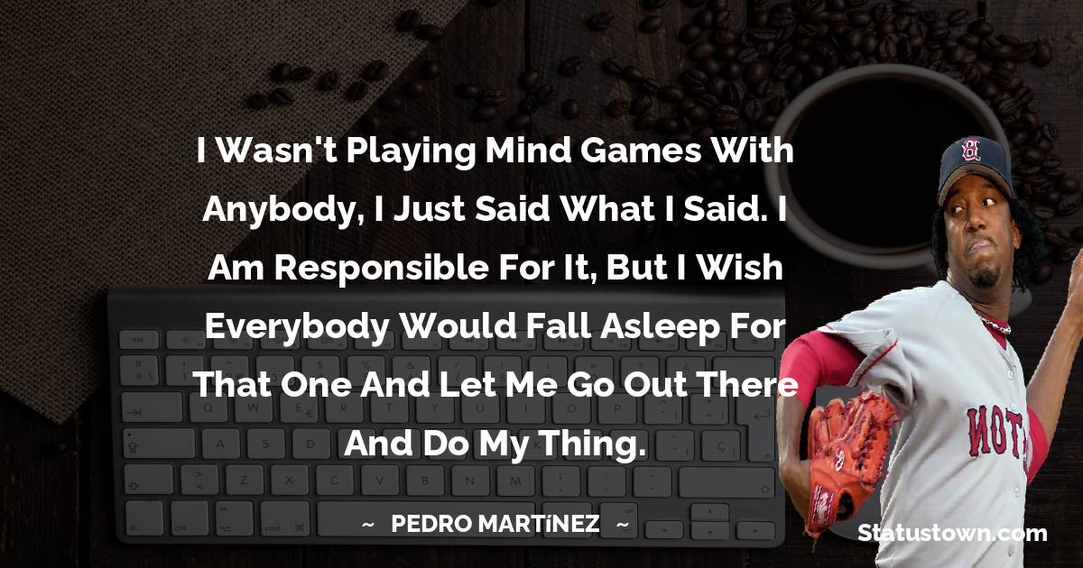 Pedro Martinez Quote: “I wasn't playing mind games with anybody, I