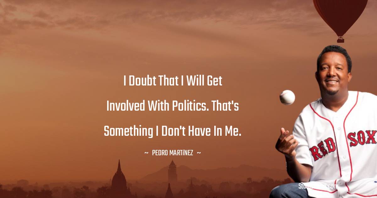 I doubt that I will get involved with politics. That's something I don't have in me. - Pedro Martínez quotes