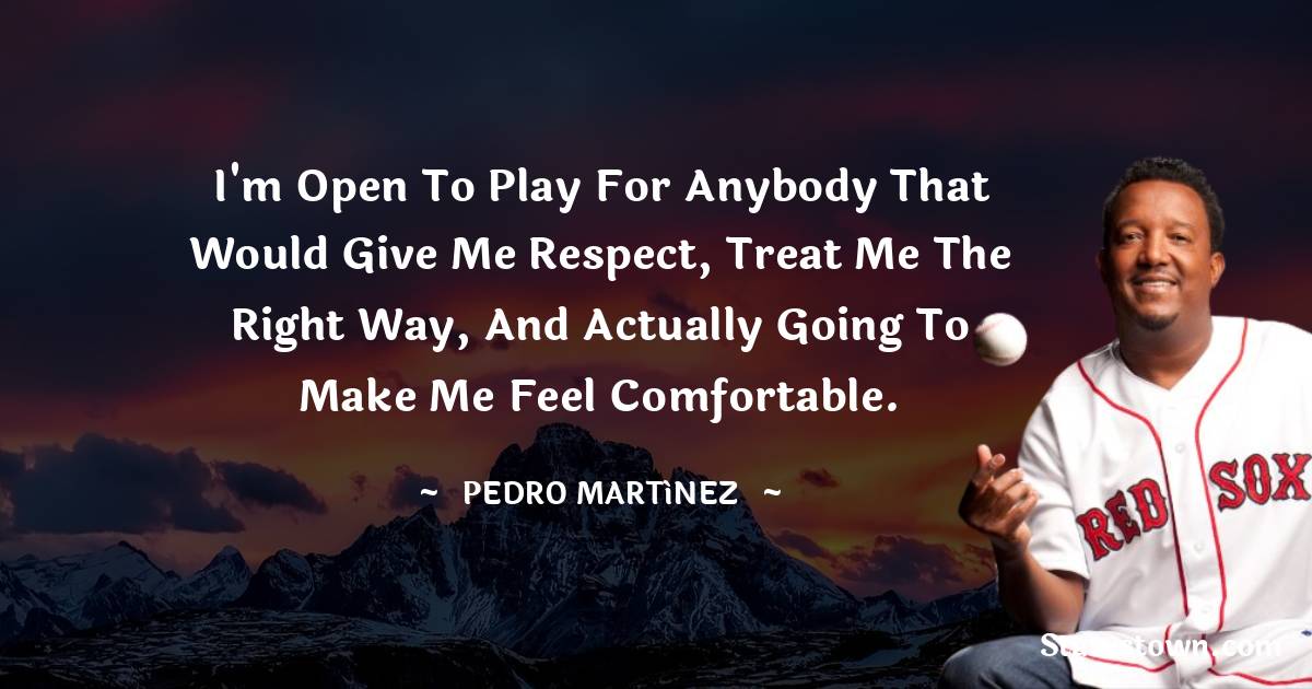 I'm open to play for anybody that would give me respect, treat me the right way, and actually going to make me feel comfortable. - Pedro Martínez quotes