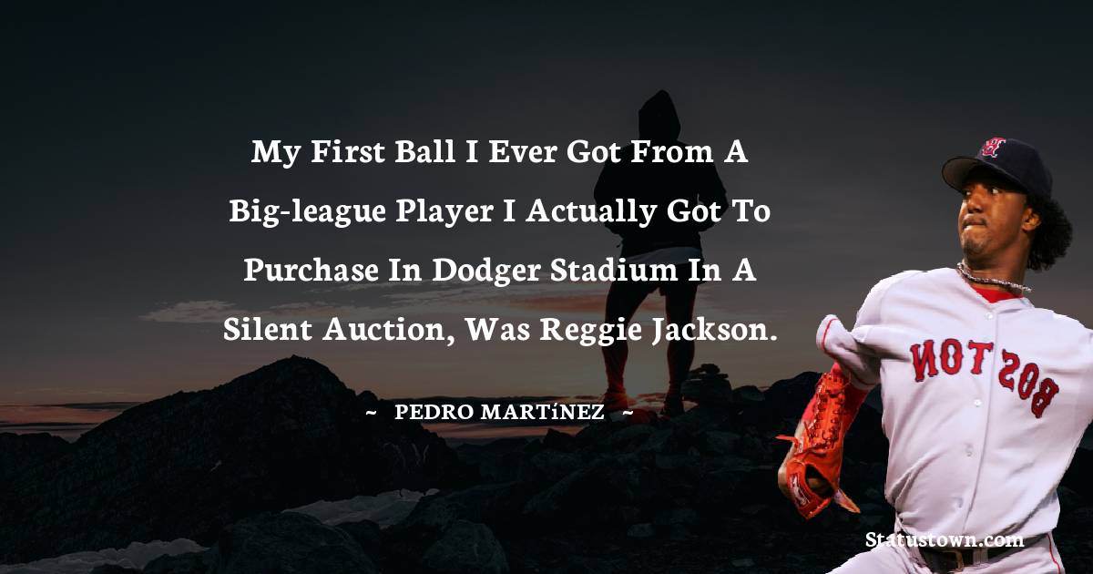 Pedro Martínez Quotes - My first ball I ever got from a big-league player I actually got to purchase in Dodger Stadium in a silent auction, was Reggie Jackson.