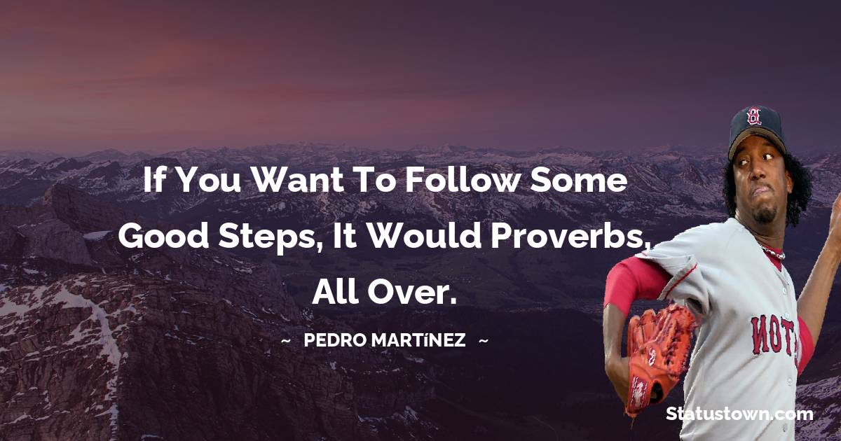 Pedro Martínez Quotes - If you want to follow some good steps, it would Proverbs, all over.