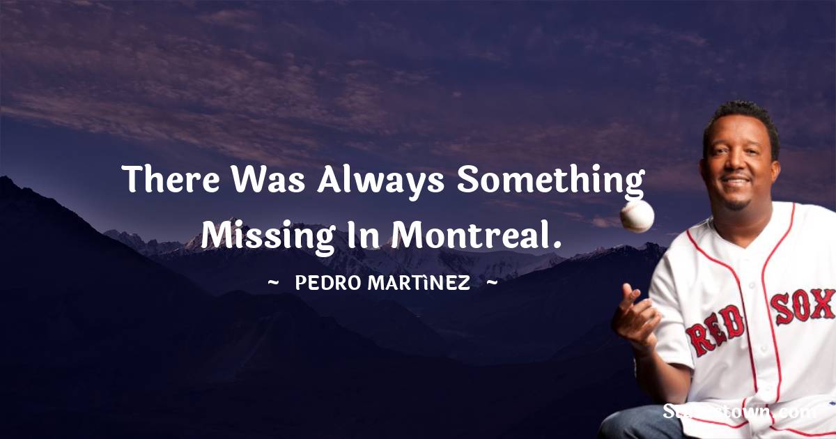 There was always something missing in Montreal. - Pedro Martínez quotes