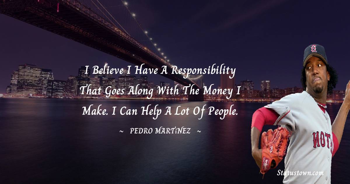 I believe I have a responsibility that goes along with the money I make. I can help a lot of people. - Pedro Martínez quotes