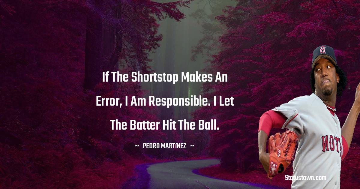 If the shortstop makes an error, I am responsible. I let the batter hit the ball. - Pedro Martínez quotes