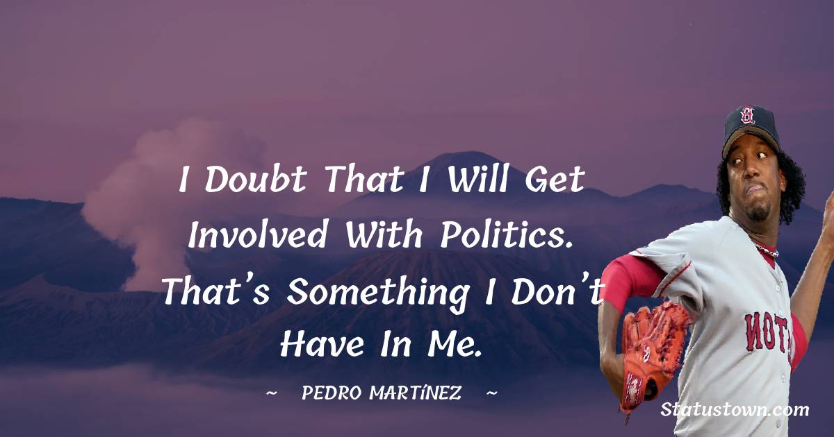 I doubt that I will get involved with politics. That’s something I don’t have in me. - Pedro Martínez quotes