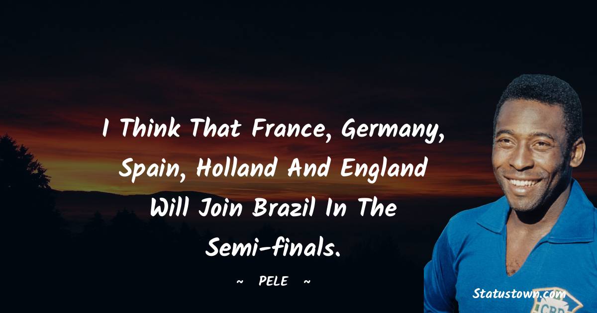Pele Quotes - I think that France, Germany, Spain, Holland and England will join Brazil in the semi-finals.