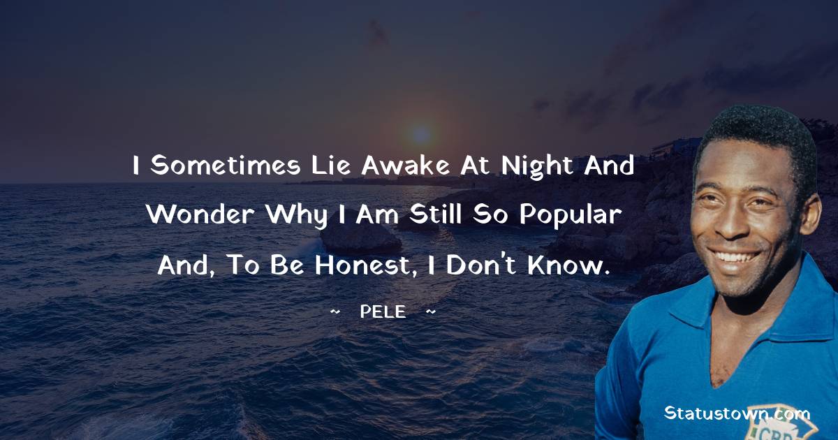 I sometimes lie awake at night and wonder why I am still so popular and, to be honest, I don't know. - Pele quotes