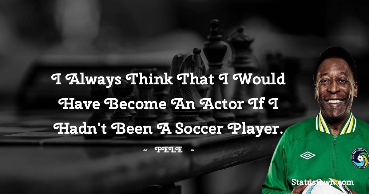I always think that I would have become an actor if I hadn't been a soccer player.