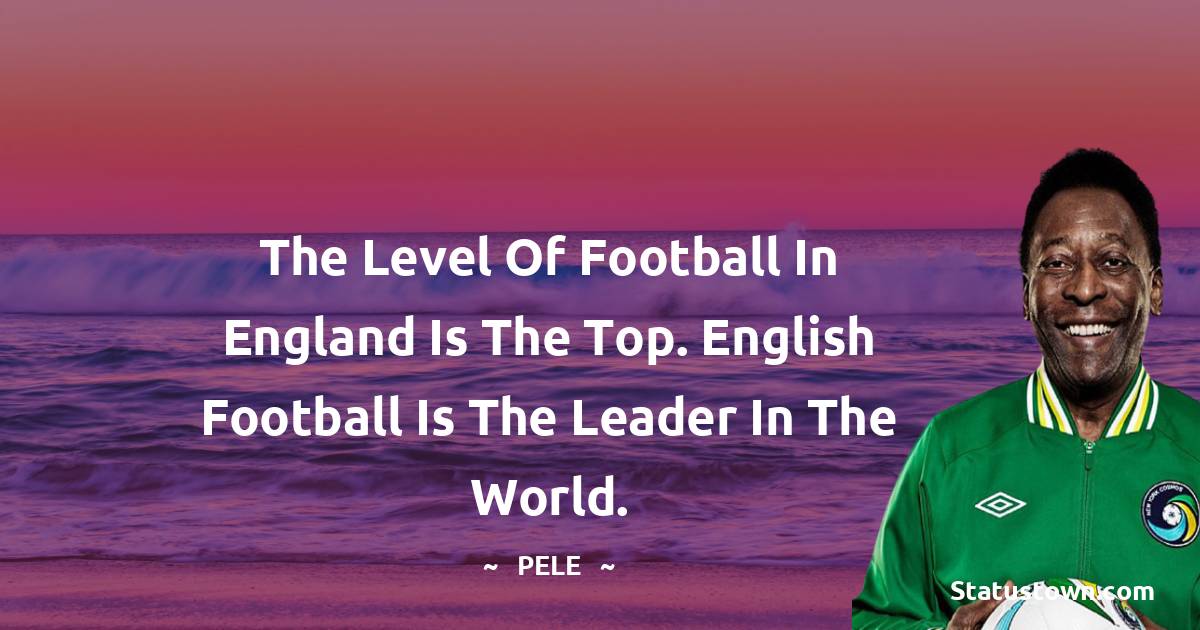 Pele Quotes - The level of football in England is the top. English football is the leader in the world.