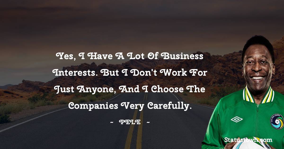 Yes, I have a lot of business interests. But I don't work for just anyone, and I choose the companies very carefully.
