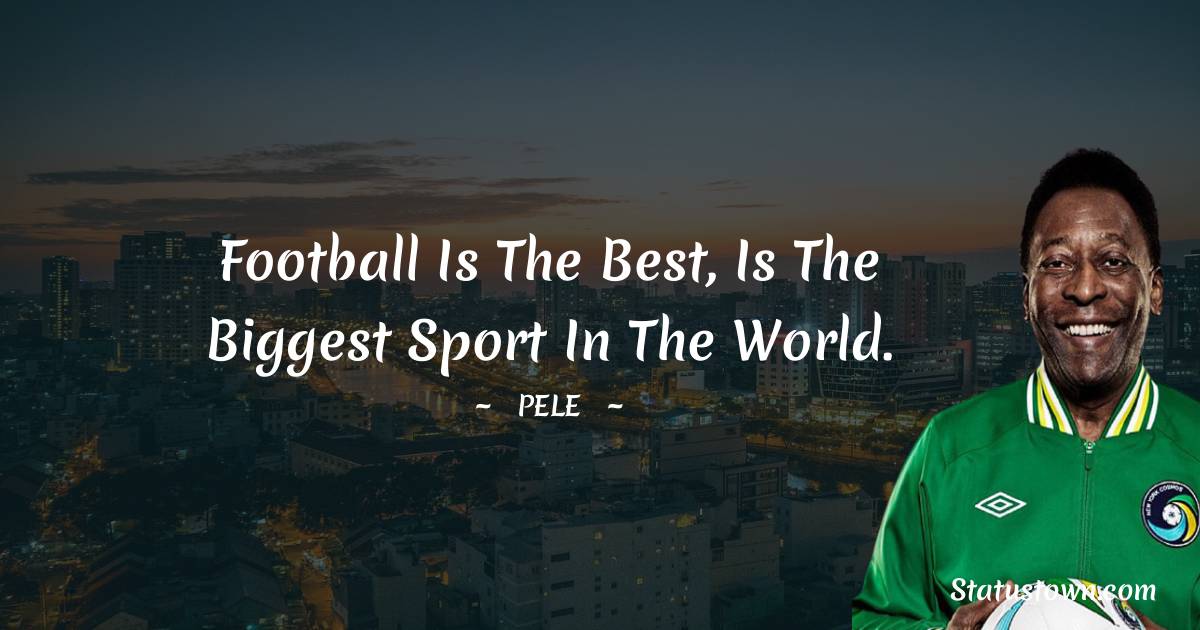 Football is the best, is the biggest sport in the world. - Pele quotes