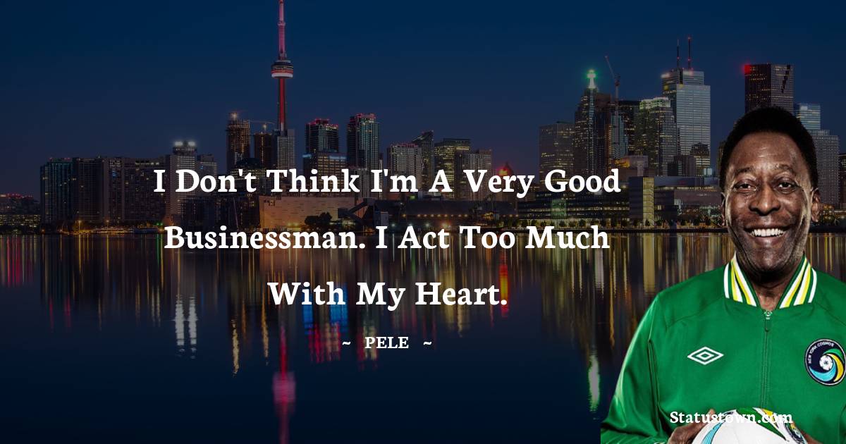 I don't think I'm a very good businessman. I act too much with my heart. - Pele quotes