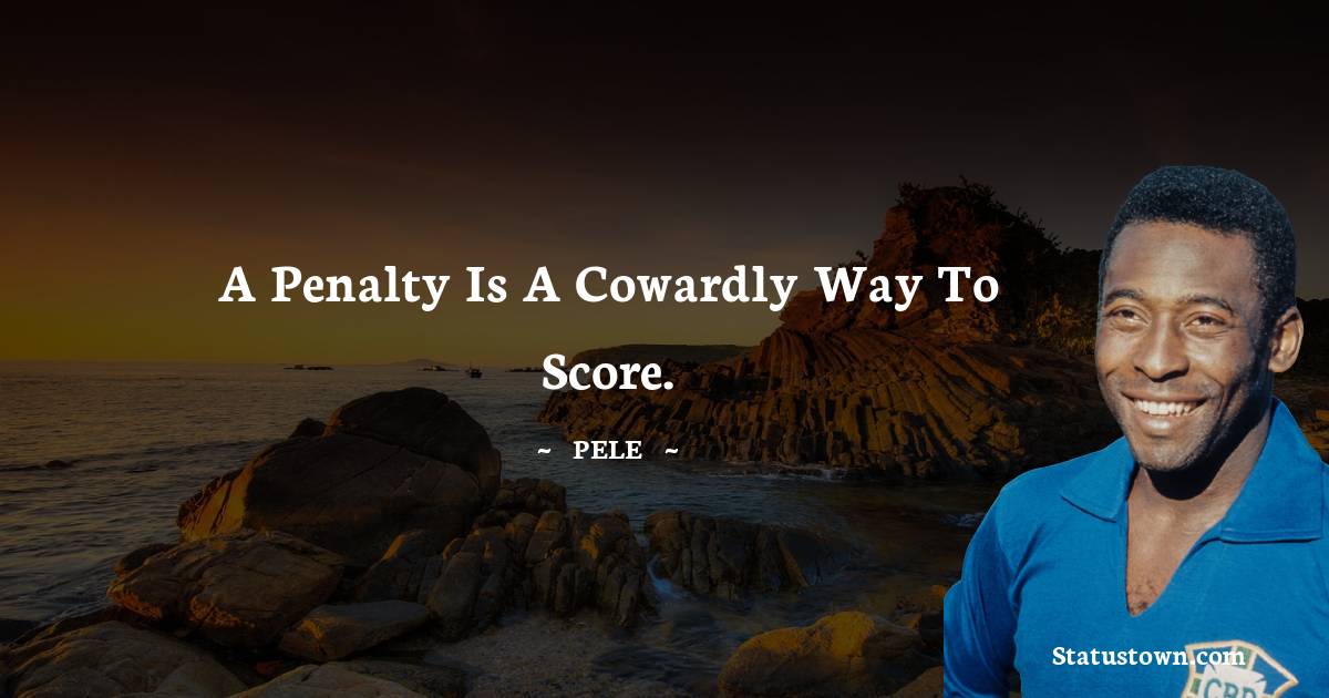 A penalty is a cowardly way to score.