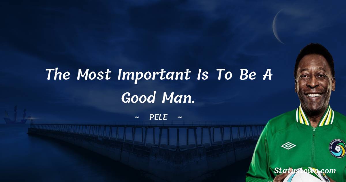 The most important is to be a good man. - Pele quotes