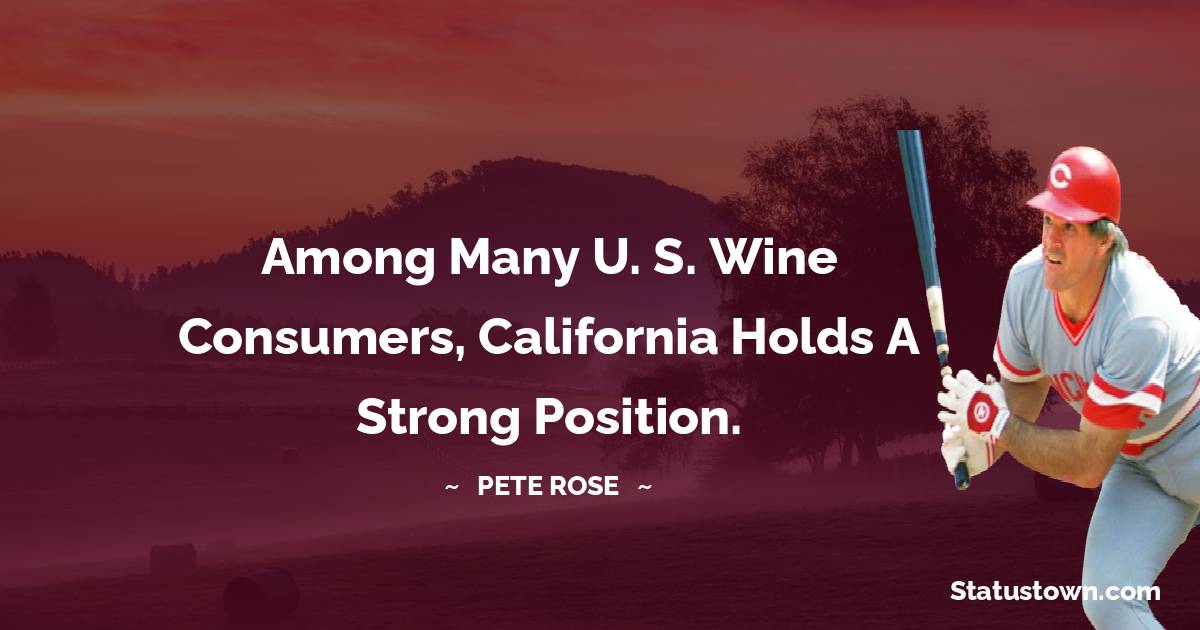 Among many U. S. wine consumers, California holds a strong position. - Pete Rose quotes