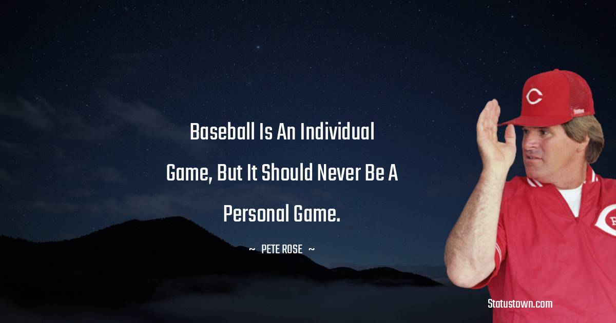 Baseball is an individual game, but it should never be a personal game. - Pete Rose quotes