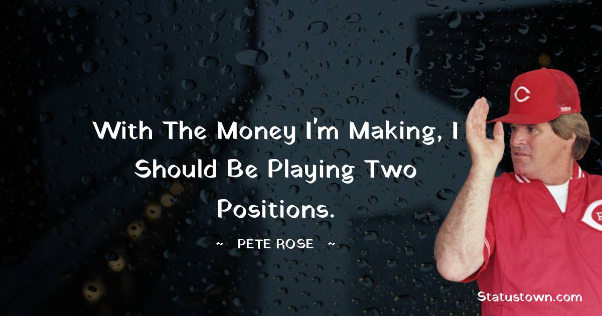With the money I'm making, I should be playing two positions. - Pete Rose quotes