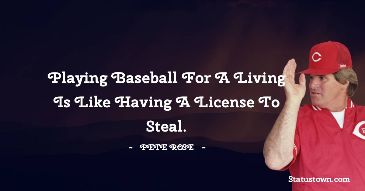 Pete Rose Quotes - Playing baseball for a living is like having a license to steal.