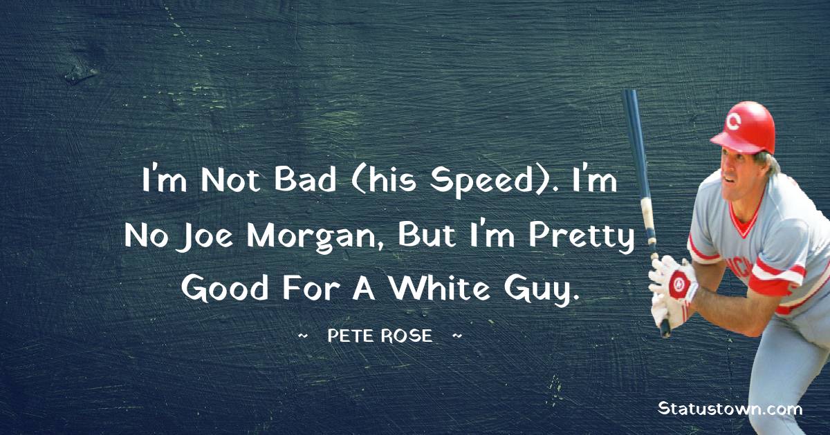 Pete Rose Quotes - I'm not bad (his speed). I'm no Joe Morgan, but I'm pretty good for a white guy.