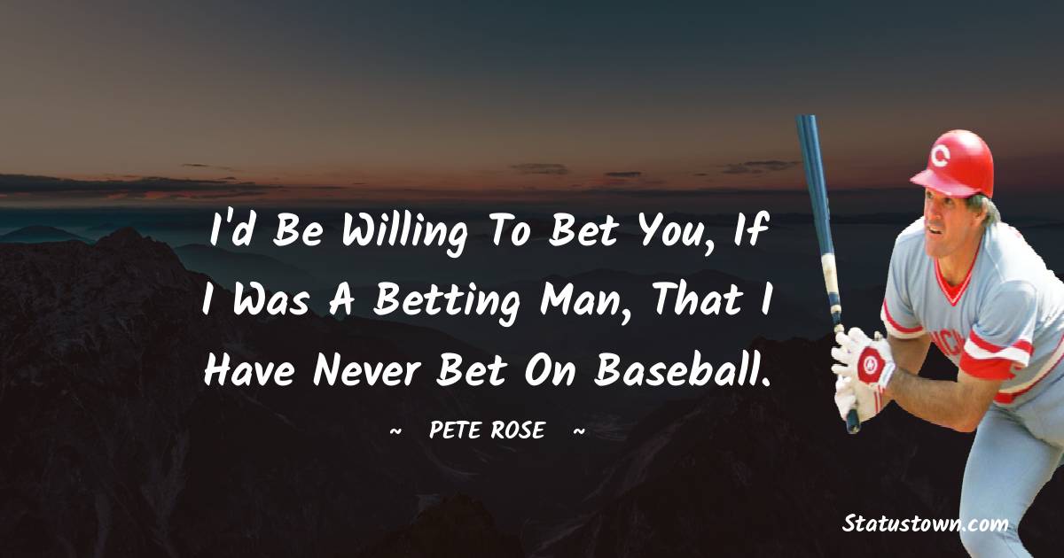 Pete Rose Quotes - I'd be willing to bet you, if I was a betting man, that I have never bet on baseball.