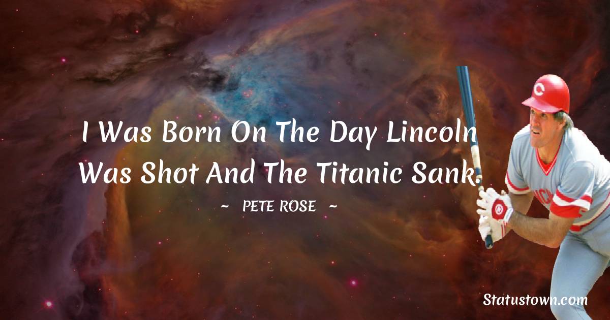 I was born on the day Lincoln was shot and the Titanic sank. - Pete Rose quotes