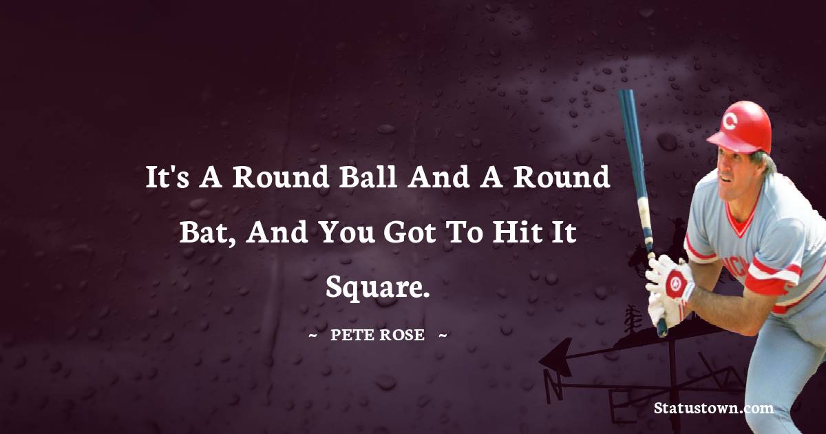 It's a round ball and a round bat, and you got to hit it square. - Pete Rose quotes