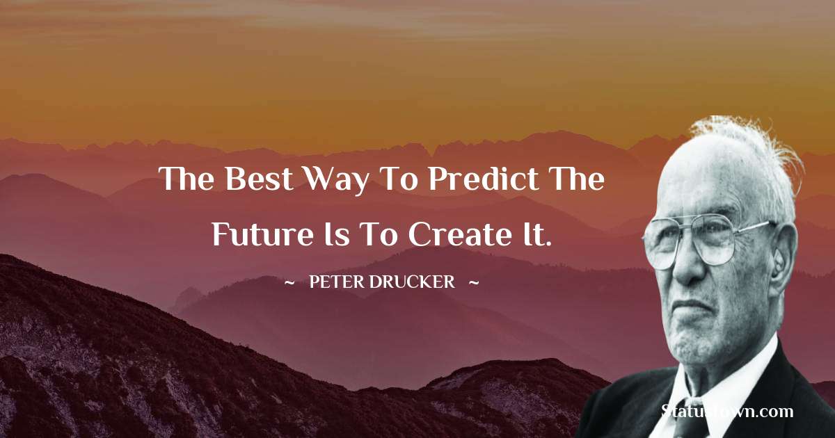 Peter Drucker Quotes - The best way to predict the future is to create it.