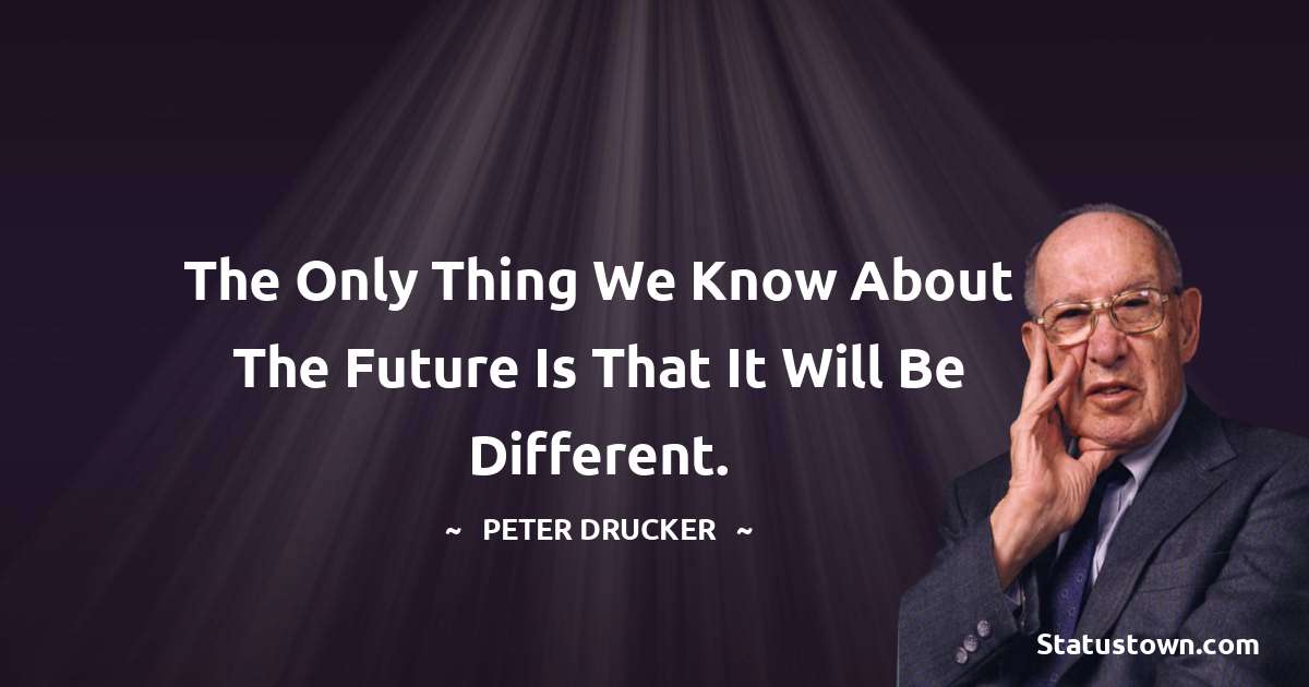 The only thing we know about the future is that it will be different. - Peter Drucker quotes