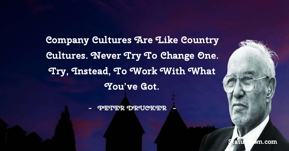 Peter Drucker Quotes - Company cultures are like country cultures. Never try to change one. Try, instead, to work with what you’ve got.