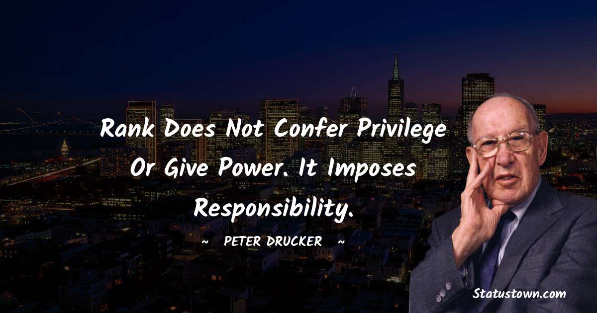 Peter Drucker Quotes - Rank does not confer privilege or give power. It imposes responsibility.