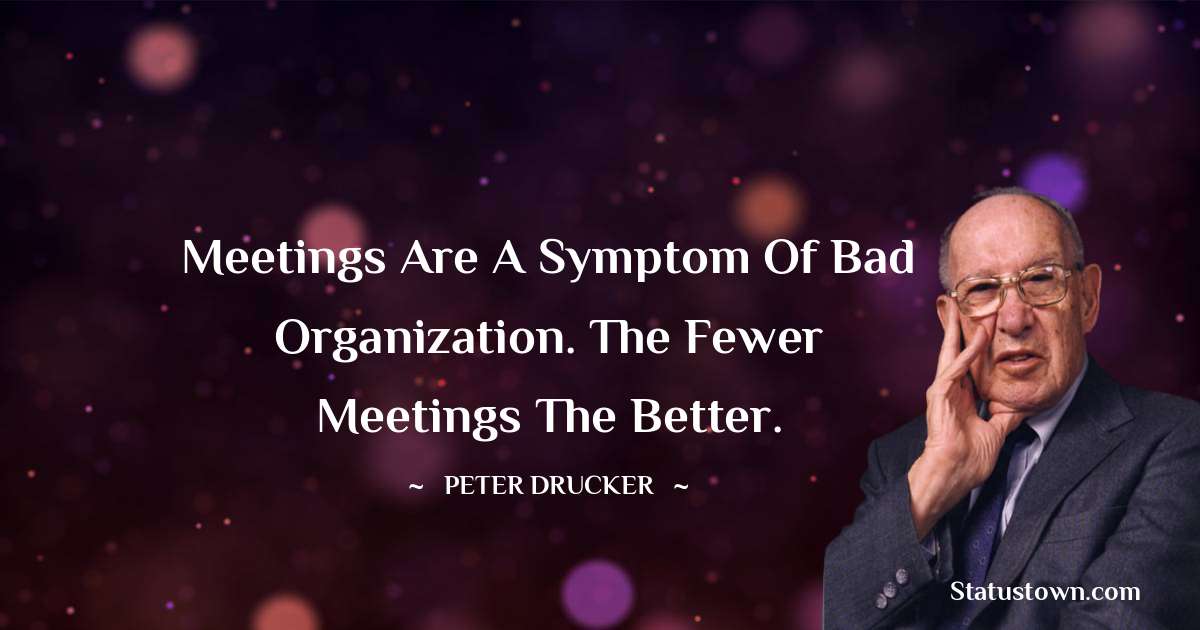Peter Drucker Quotes - Meetings are a symptom of bad organization. The fewer meetings the better.
