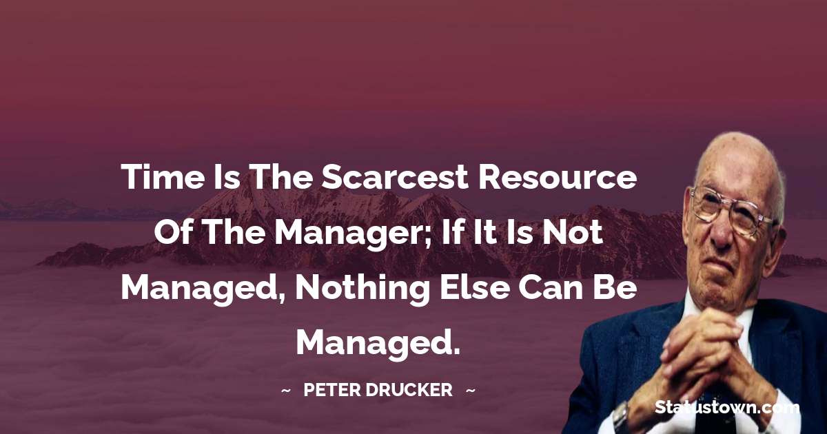 Peter Drucker Quotes - Time is the scarcest resource of the manager; If it is not managed, nothing else can be managed.