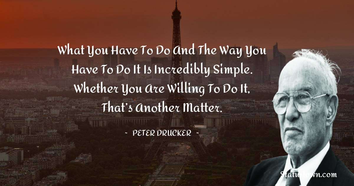 Peter Drucker Quotes - What you have to do and the way you have to do it is incredibly simple. Whether you are willing to do it, that’s another matter.