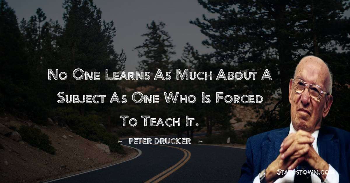 Peter Drucker Quotes - No one learns as much about a subject as one who is forced to teach it.