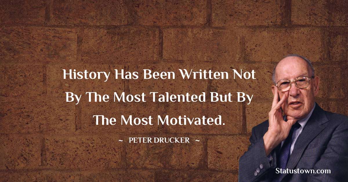 Peter Drucker Quotes - History has been written not by the most talented but by the most motivated.