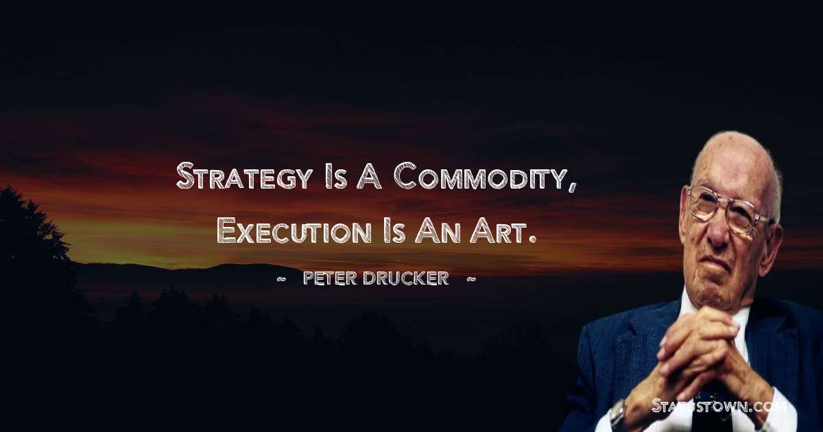 Strategy is a commodity, execution is an art. - Peter Drucker quotes