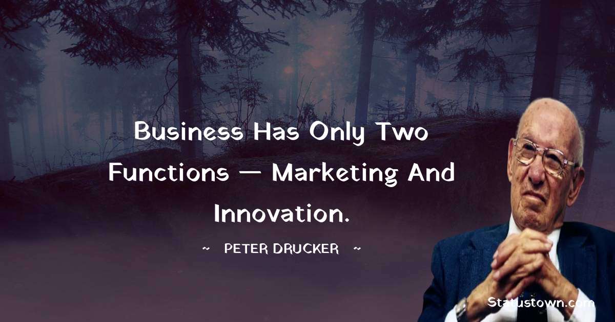 Peter Drucker Quotes - Business has only two functions — marketing and innovation.