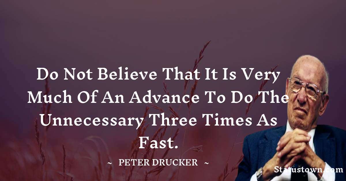 Peter Drucker Quotes - Do not believe that it is very much of an advance to do the unnecessary three times as fast.